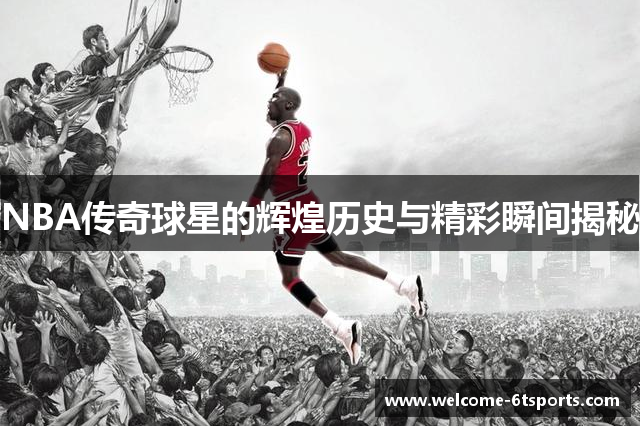 NBA传奇球星的辉煌历史与精彩瞬间揭秘