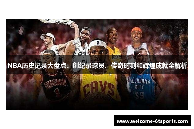 NBA历史记录大盘点：创纪录球员、传奇时刻和辉煌成就全解析