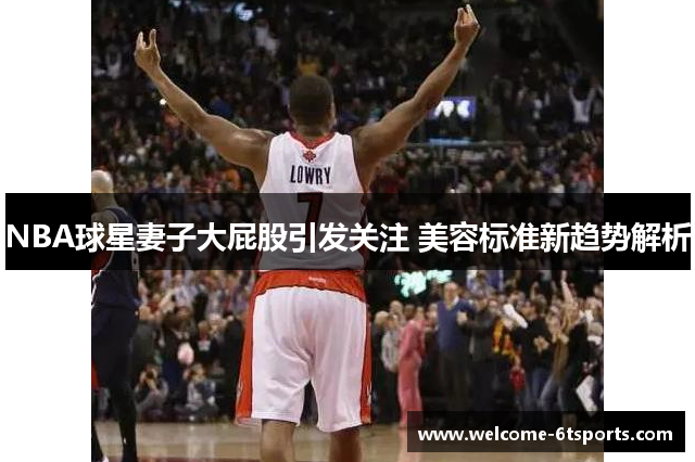 NBA球星妻子大屁股引发关注 美容标准新趋势解析