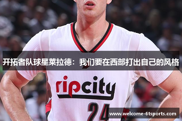 开拓者队球星莱拉德：我们要在西部打出自己的风格