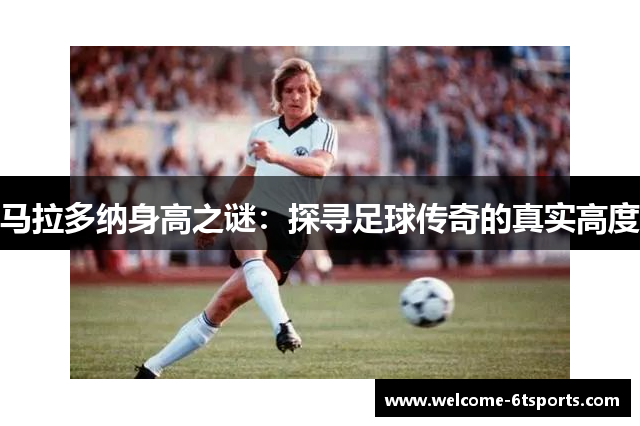马拉多纳身高之谜：探寻足球传奇的真实高度