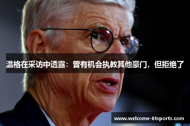 温格在采访中透露：曾有机会执教其他豪门，但拒绝了