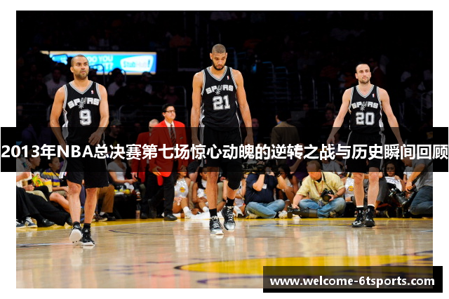 2013年NBA总决赛第七场惊心动魄的逆转之战与历史瞬间回顾