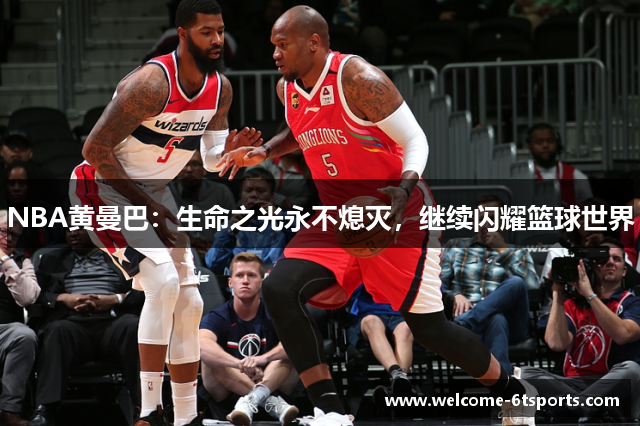 NBA黄曼巴：生命之光永不熄灭，继续闪耀篮球世界