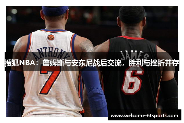 搜狐NBA：詹姆斯与安东尼战后交流，胜利与挫折并存