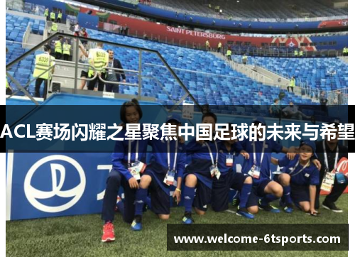 ACL赛场闪耀之星聚焦中国足球的未来与希望