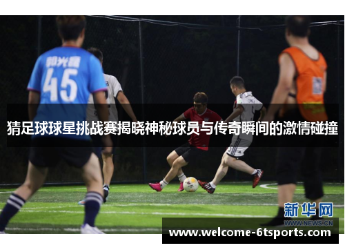 猜足球球星挑战赛揭晓神秘球员与传奇瞬间的激情碰撞