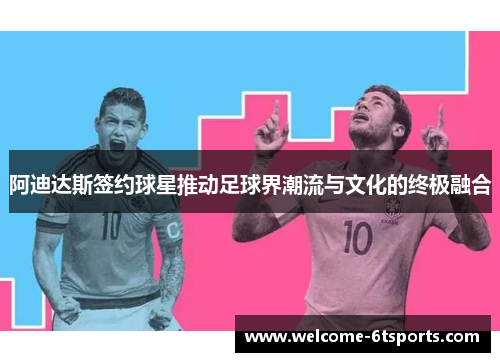 阿迪达斯签约球星推动足球界潮流与文化的终极融合