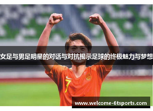 女足与男足明星的对话与对抗揭示足球的终极魅力与梦想