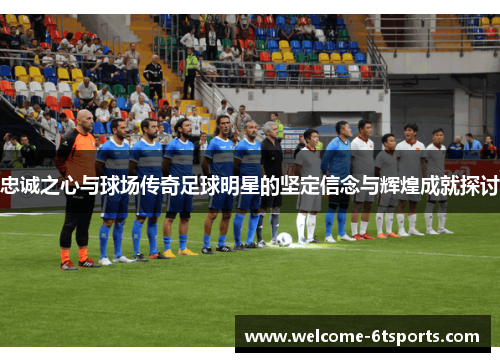 忠诚之心与球场传奇足球明星的坚定信念与辉煌成就探讨