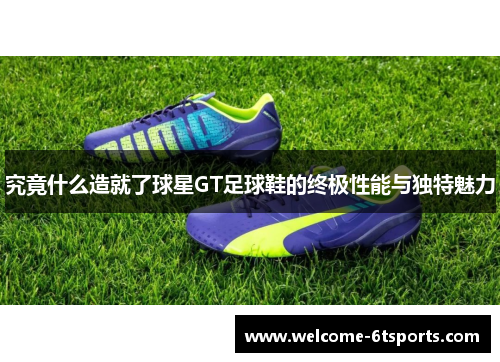 究竟什么造就了球星GT足球鞋的终极性能与独特魅力