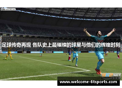 足球传奇再现 各队史上最璀璨的球星与他们的辉煌时刻
