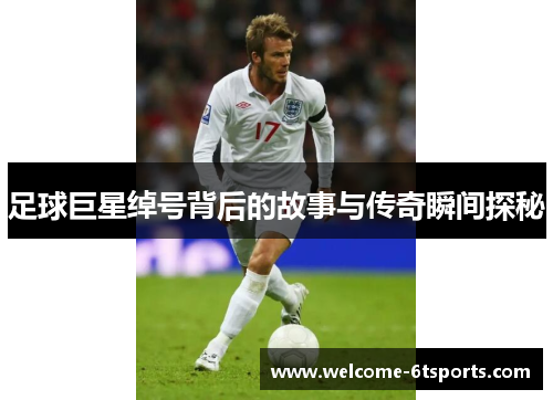 足球巨星绰号背后的故事与传奇瞬间探秘