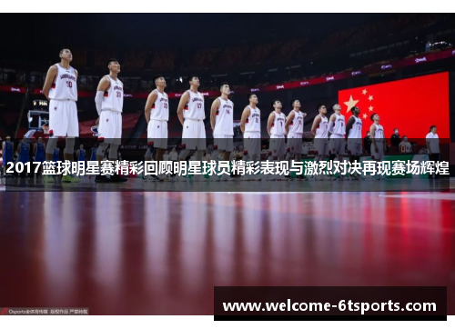 2017篮球明星赛精彩回顾明星球员精彩表现与激烈对决再现赛场辉煌