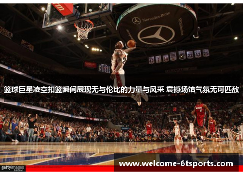 篮球巨星凌空扣篮瞬间展现无与伦比的力量与风采 震撼场馆气氛无可匹敌