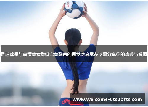 足球球星与高清美女壁纸完美融合的视觉盛宴尽在这里分享你的热爱与激情