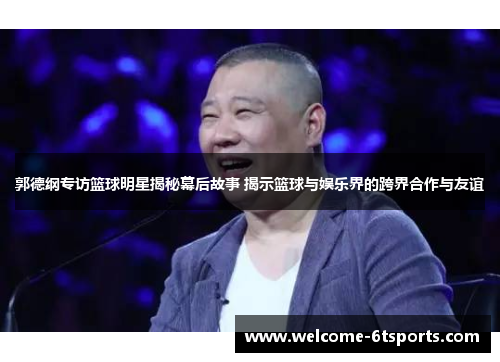 郭德纲专访篮球明星揭秘幕后故事 揭示篮球与娱乐界的跨界合作与友谊