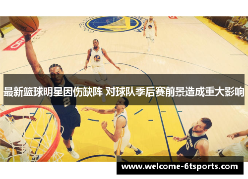 最新篮球明星因伤缺阵 对球队季后赛前景造成重大影响